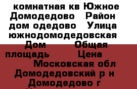 1 комнатная кв Южное Домодедово › Район ­ дом одедово › Улица ­ южнодомодедовская › Дом ­ 16 › Общая площадь ­ 38 › Цена ­ 2 300 000 - Московская обл., Домодедовский р-н, Домодедово г. Недвижимость » Квартиры продажа   . Московская обл.